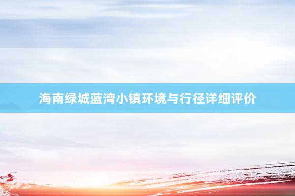 海南绿城蓝湾小镇环境与行径详细评价