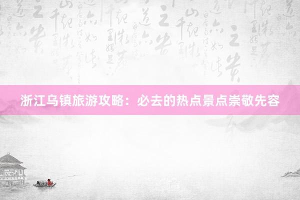 浙江乌镇旅游攻略：必去的热点景点崇敬先容