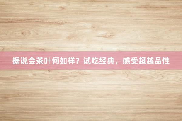 据说会茶叶何如样？试吃经典，感受超越品性
