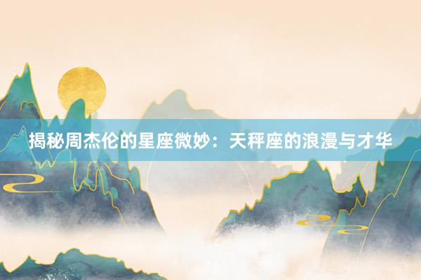 揭秘周杰伦的星座微妙：天秤座的浪漫与才华