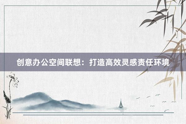 创意办公空间联想：打造高效灵感责任环境