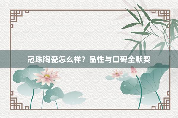 冠珠陶瓷怎么样？品性与口碑全默契