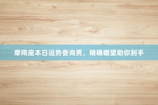 摩羯座本日运势查询男，精确瞻望助你到手