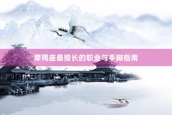 摩羯座最擅长的职业与手脚指南