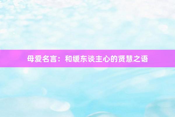 母爱名言：和缓东谈主心的贤慧之语
