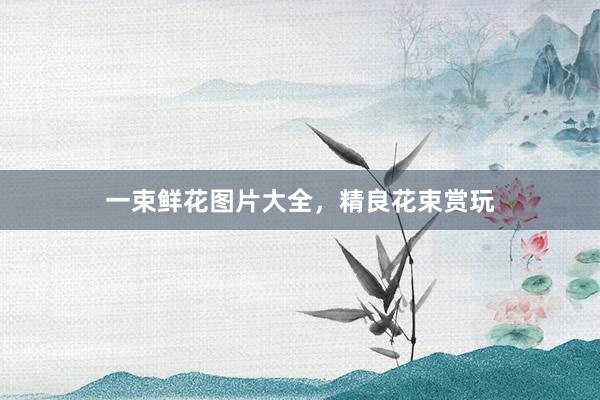 一束鲜花图片大全，精良花束赏玩